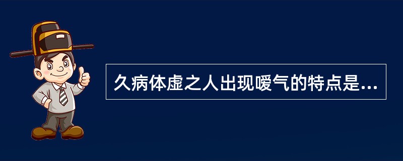 久病体虚之人出现嗳气的特点是（）。