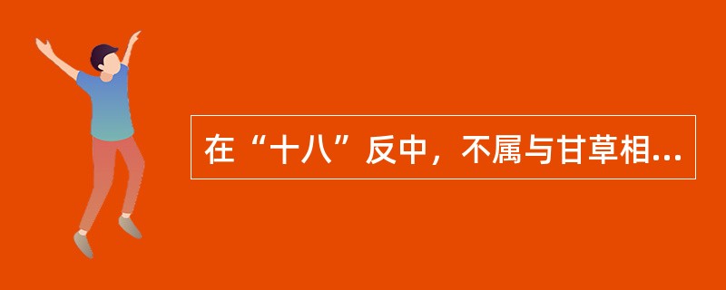 在“十八”反中，不属与甘草相反的药物是（）。