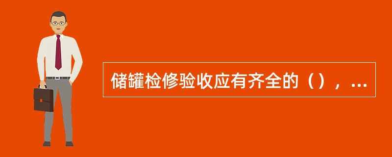 储罐检修验收应有齐全的（），包括：检修方案、检修记录、中间验收记录、隐蔽工程验收