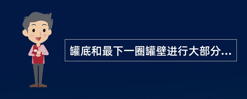 罐底和最下一圈罐壁进行大部分或全部更换修理后，除焊缝进行无损探伤和严密性试验外，