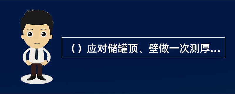 （）应对储罐顶、壁做一次测厚检查