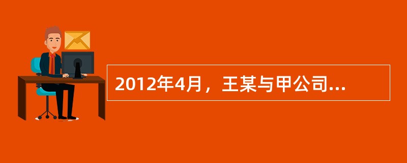 2012年4月，王某与甲公司签订了3年期的劳动合同。双方在合同中约定：（1）试用