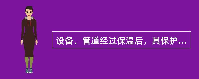 设备、管道经过保温后，其保护层外表面温度要求必须低于50℃；设备、管道经过保冷后