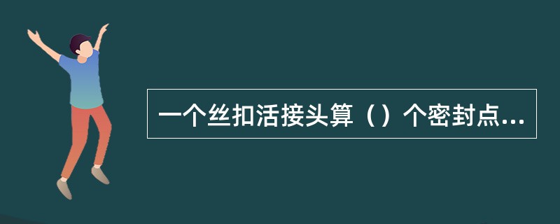 一个丝扣活接头算（）个密封点；直通管接头为（）个密封点。