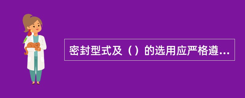 密封型式及（）的选用应严格遵循相关原始设计文件和现行国际、国家及行业标准、规范，