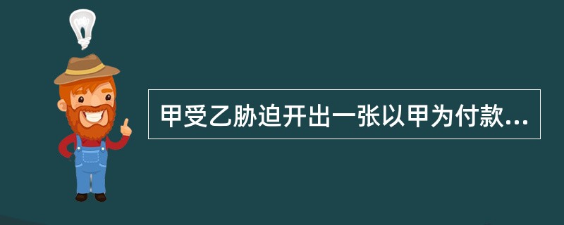 甲受乙胁迫开出一张以甲为付款人，以乙为收款人的汇票，之后乙将该汇票赠与丙，丙又将