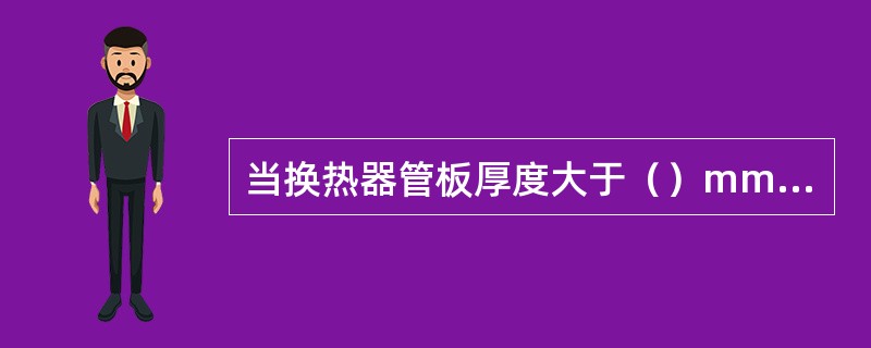 当换热器管板厚度大于（）mm时，易采用锻件。