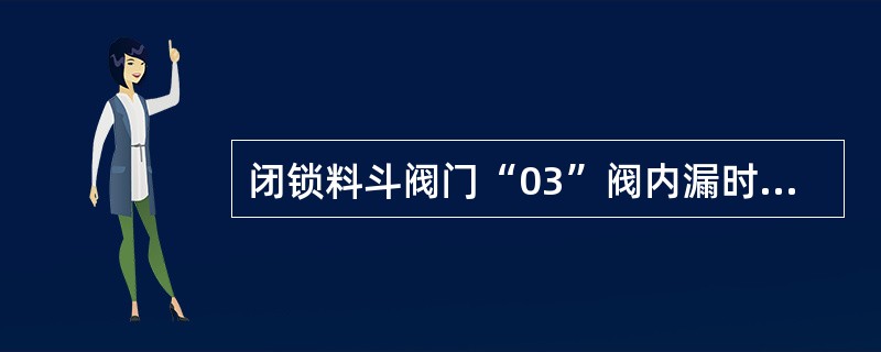 闭锁料斗阀门“03”阀内漏时，（）。