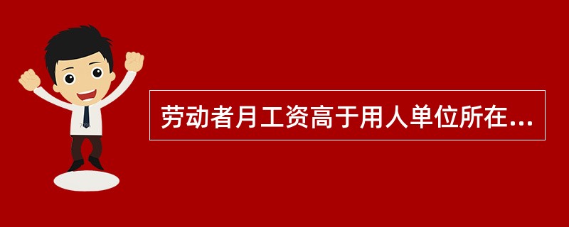 劳动者月工资高于用人单位所在直辖市、设区的市级人民政府公布的本地区上年度职工月平