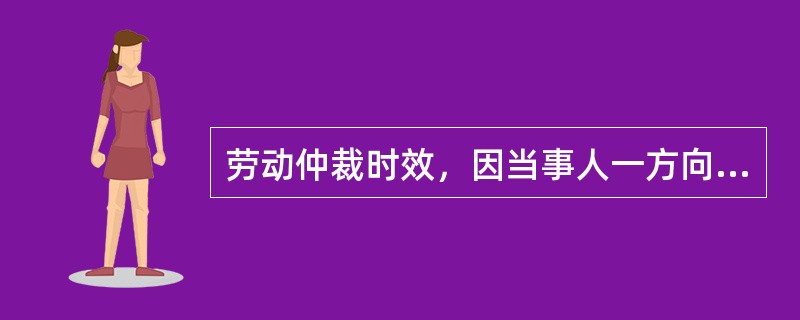 劳动仲裁时效，因当事人一方向对方当事人主张权利，或者向有关部门请求权利救济，或者