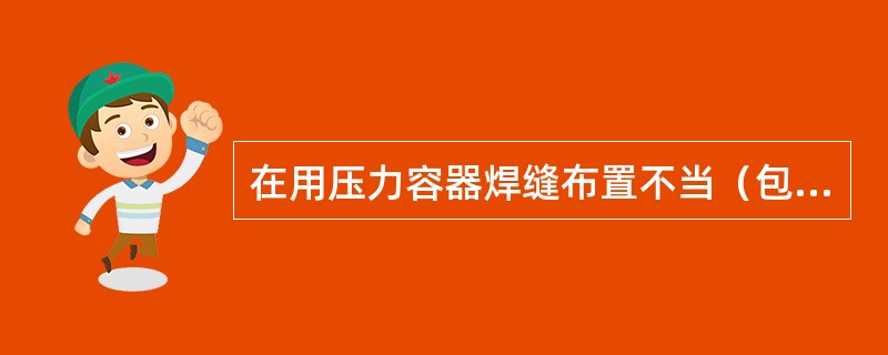 在用压力容器焊缝布置不当（包括采用“十”字焊缝），焊缝间距小于规定值，经检验未查