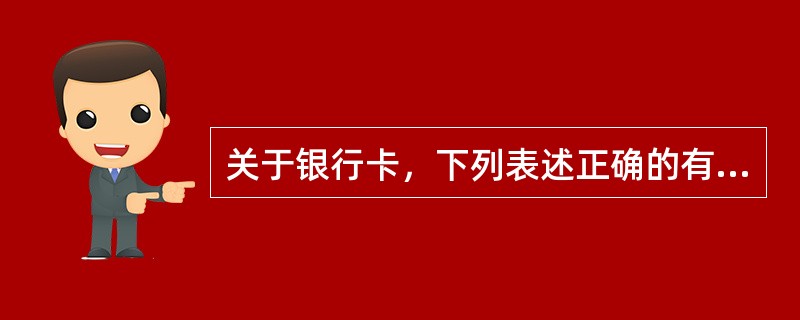 关于银行卡，下列表述正确的有（）。