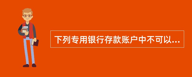 下列专用银行存款账户中不可以提取现金的有（）。