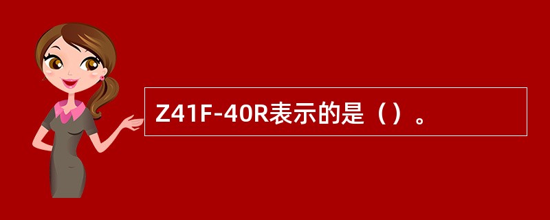 Z41F-40R表示的是（）。