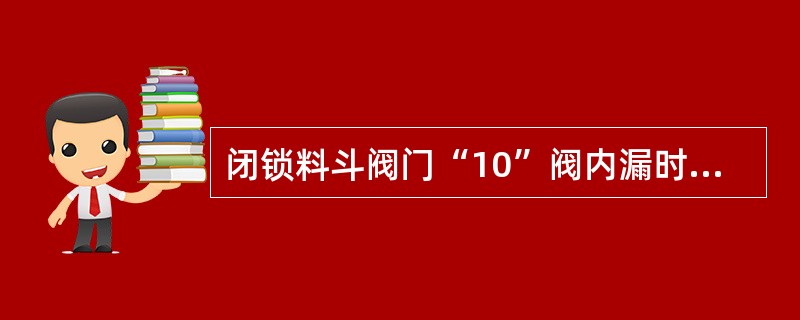 闭锁料斗阀门“10”阀内漏时，（）。