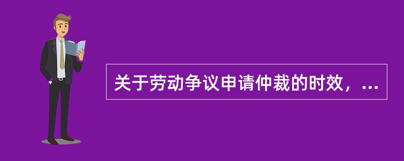 关于劳动争议申请仲裁的时效，下列说法不正确的是（）。