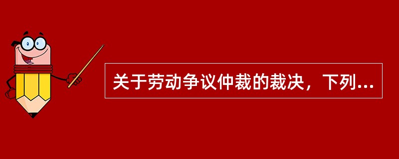 关于劳动争议仲裁的裁决，下列说法正确的有（）。