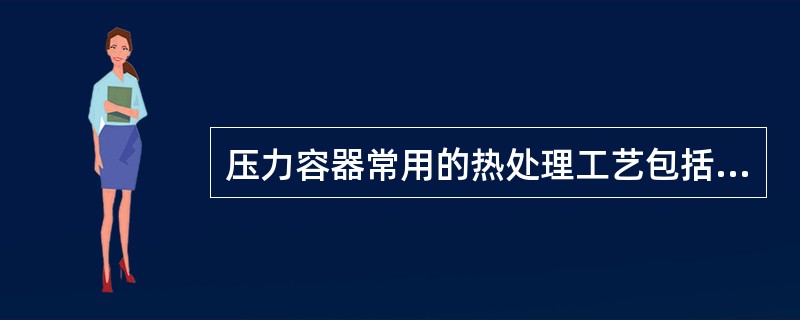 压力容器常用的热处理工艺包括（）、（）。