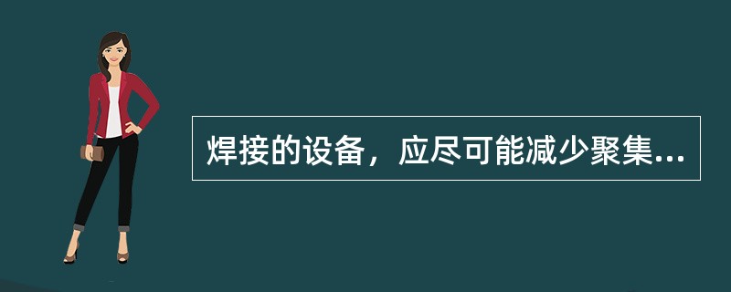 焊接的设备，应尽可能减少聚集的、交叉和闭合的焊缝，以减少（）应力。