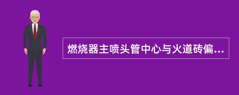 燃烧器主喷头管中心与火道砖偏差不大于3mm、大火道与小火道的同轴度偏差不大于5m