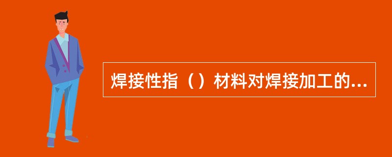 焊接性指（）材料对焊接加工的适应性能。