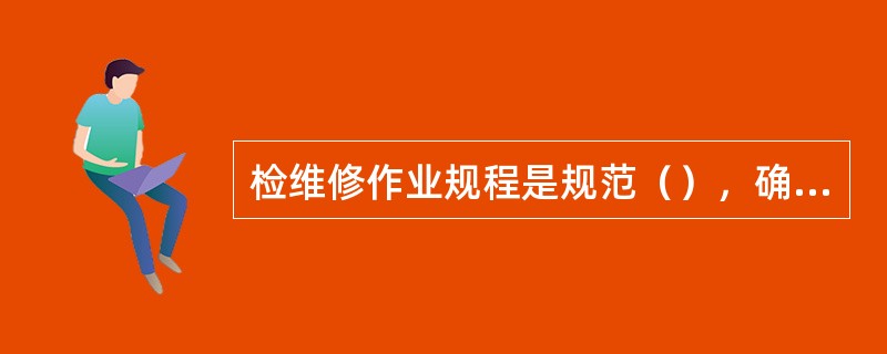 检维修作业规程是规范（），确保（）的指导性文件，用于炼化企业的设备日常检维修和停