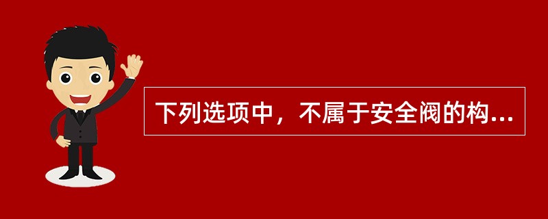 下列选项中，不属于安全阀的构件是（）。