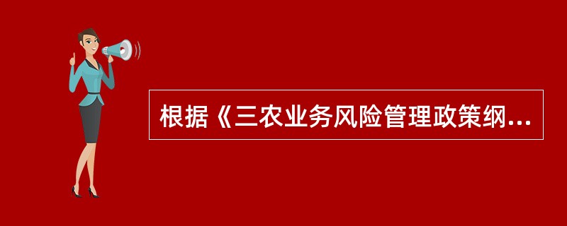 根据《三农业务风险管理政策纲要》（农银发[2008]343号）规定，以下关于三农