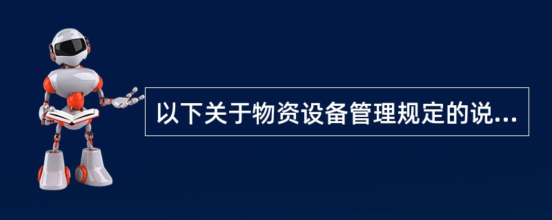 以下关于物资设备管理规定的说法正确的有（）。