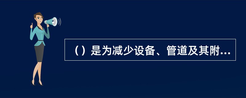 （）是为减少设备、管道及其附件向周围环境散热，在其外表面采取的增设防护层的措施。