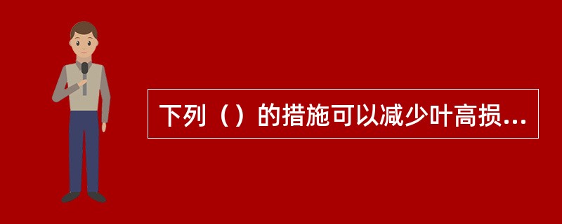 下列（）的措施可以减少叶高损失。