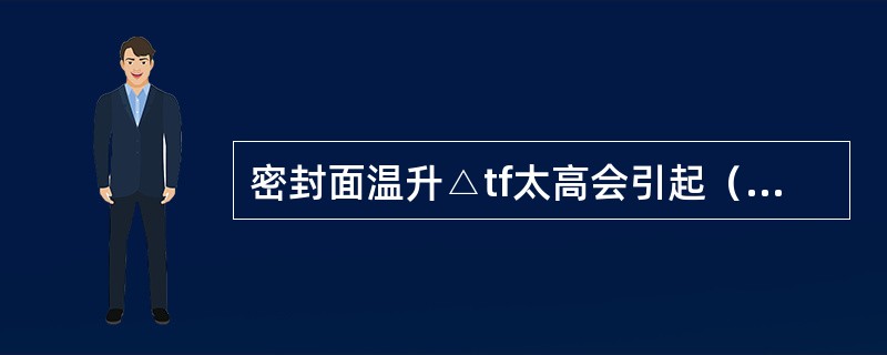 密封面温升△tf太高会引起（），甚至引起冲击和热裂。