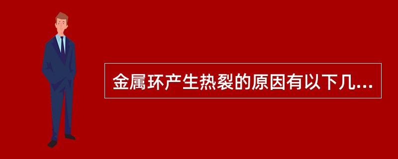 金属环产生热裂的原因有以下几部分（）。