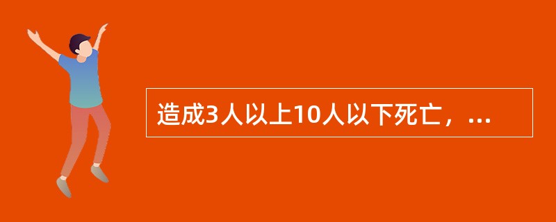 造成3人以上10人以下死亡，或者10人以上50人以下重伤，或者1000万元以上5