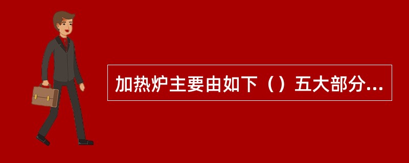 加热炉主要由如下（）五大部分组成。