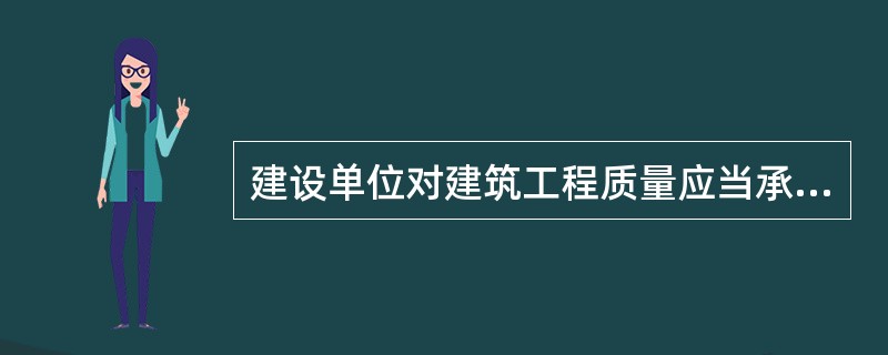 建设单位对建筑工程质量应当承担的义务和责任主要有（）。