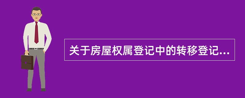 关于房屋权属登记中的转移登记叙述正确的有（）。
