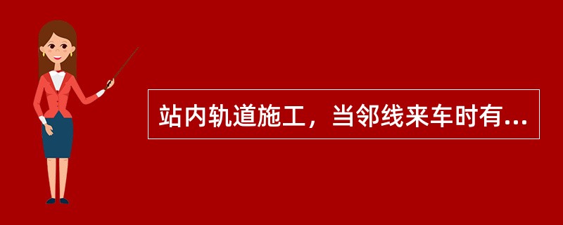 站内轨道施工，当邻线来车时有何规定（）