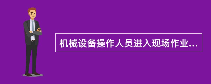 机械设备操作人员进入现场作业前，项目部机械管理人员、安全及技术管理人员等应对其进