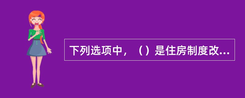 下列选项中，（）是住房制度改革政策在住房消费领域的具体体现。