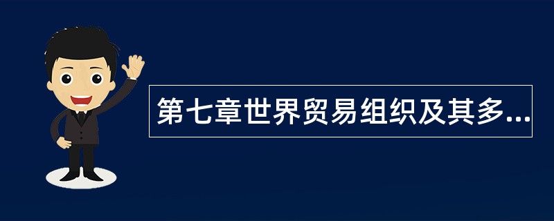 第七章世界贸易组织及其多边贸易规则题库 第七章世界贸易组织及其多边贸易规则题库