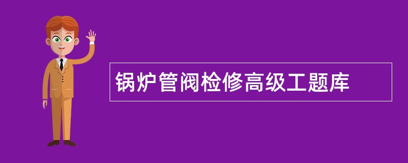 锅炉管阀检修高级工题库 锅炉管阀检修高级工题库