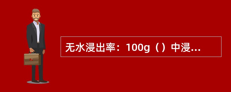 无水浸出率：100g（）中浸出物的克数。