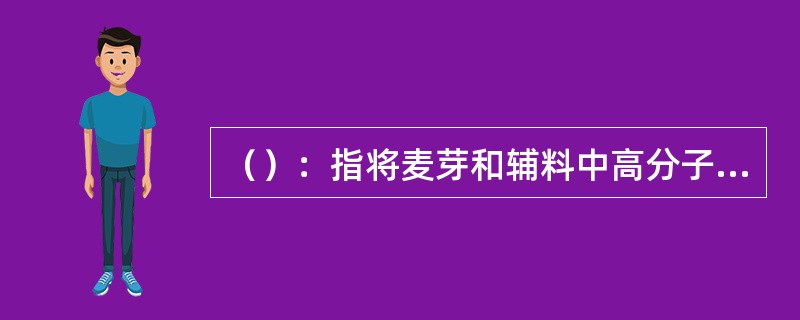 （）：指将麦芽和辅料中高分子贮藏物质及其分解产物通过麦芽中各种水解酶类作用，以及