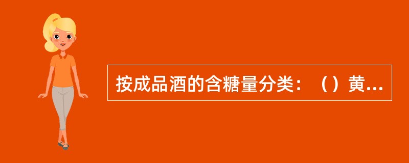 按成品酒的含糖量分类：（）黄酒、半干型黄酒、半甜型黄酒、甜型黄酒。