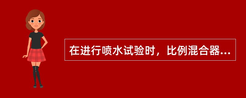 在进行喷水试验时，比例混合器不能投入工作，消防水不应进入比例混合器。（）