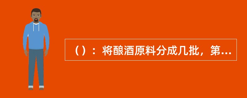 （）：将酿酒原料分成几批，第一批先做成酒母，在培养成熟阶段，陆续分批加入新原料，