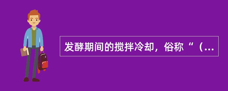 发酵期间的搅拌冷却，俗称“（）”，其作用是调节发酵醪的温度，补充新鲜空气，以利于