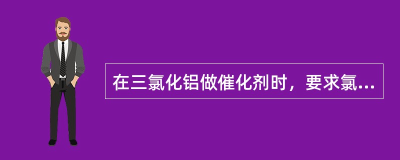 在三氯化铝做催化剂时，要求氯化物无水。