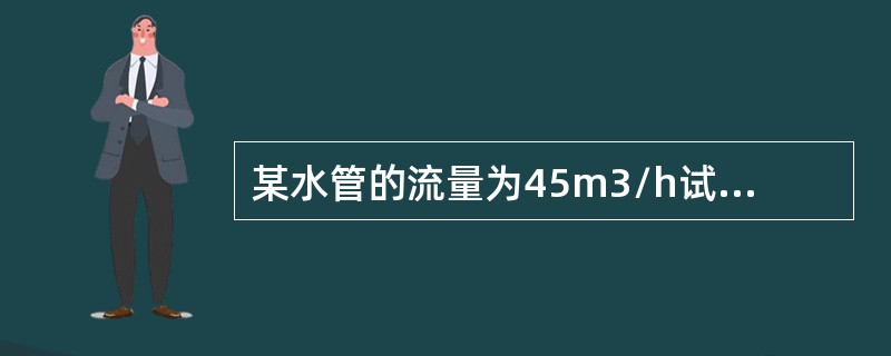 某水管的流量为45m3/h试选择合适的水管？（取适宜流速为1.5米/秒）